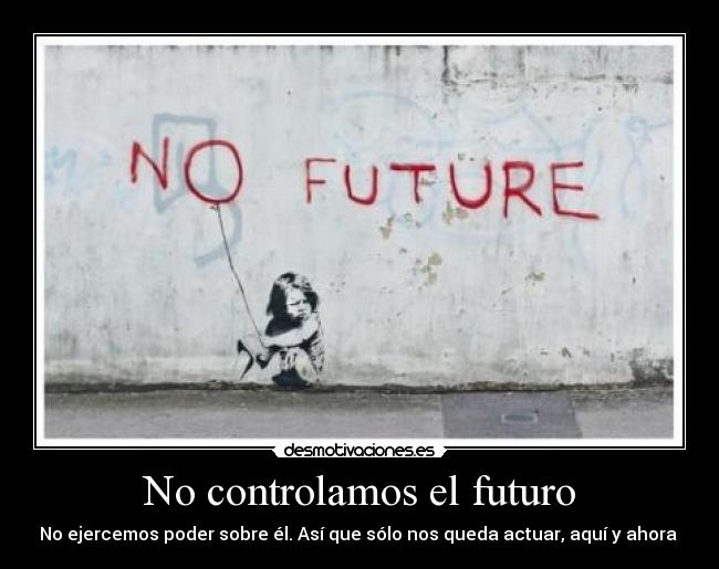 No controlamos el futuro - No ejercemos poder sobre él. Así que sólo nos queda actuar, aquí y ahora 