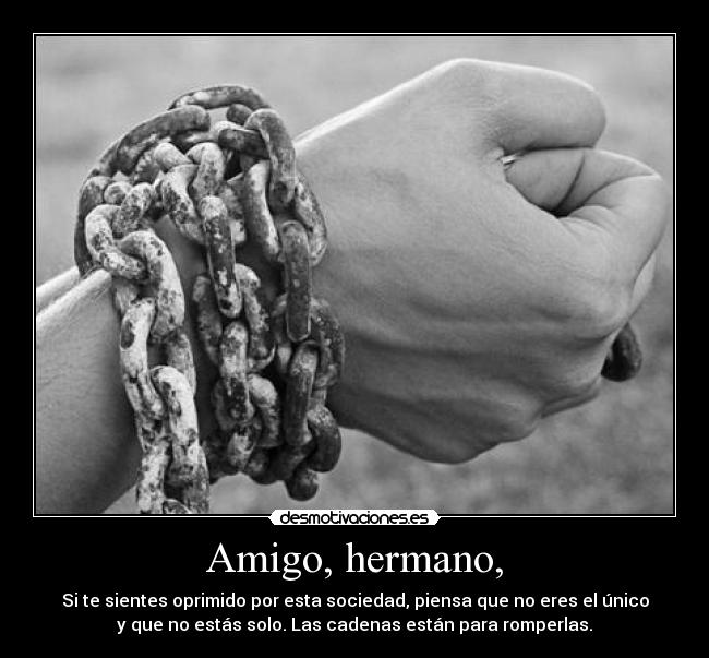 Amigo, hermano, - Si te sientes oprimido por esta sociedad, piensa que no eres el único
y que no estás solo. Las cadenas están para romperlas.