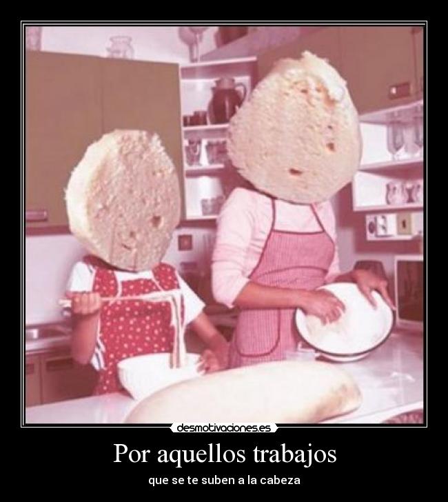 Por aquellos trabajos - que se te suben a la cabeza
