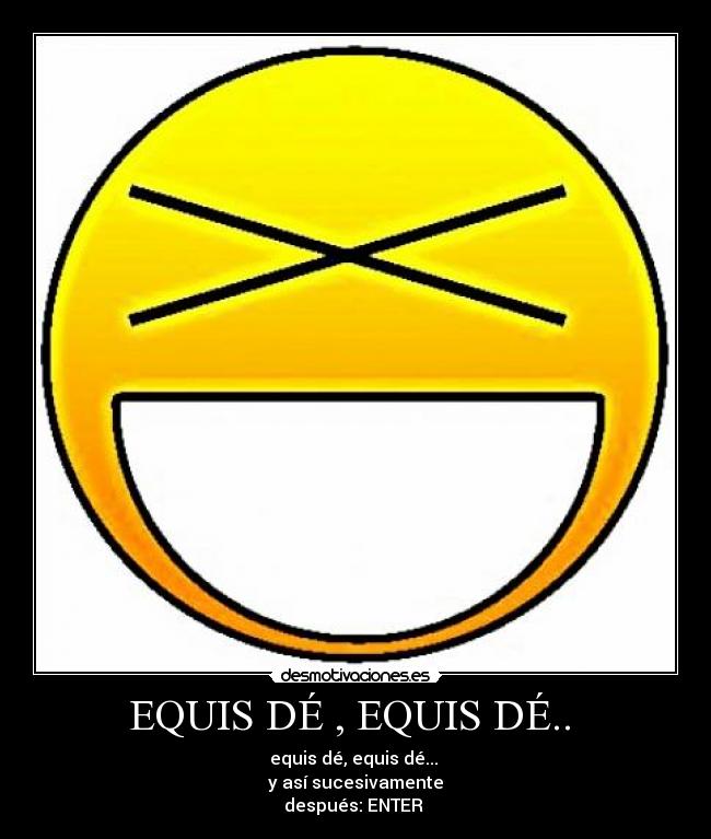 EQUIS DÉ , EQUIS DÉ.. - equis dé, equis dé...
y así sucesivamente
después: ENTER