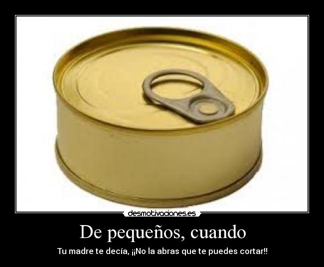 De pequeños, cuando - Tu madre te decía, ¡¡No la abras que te puedes cortar!!
