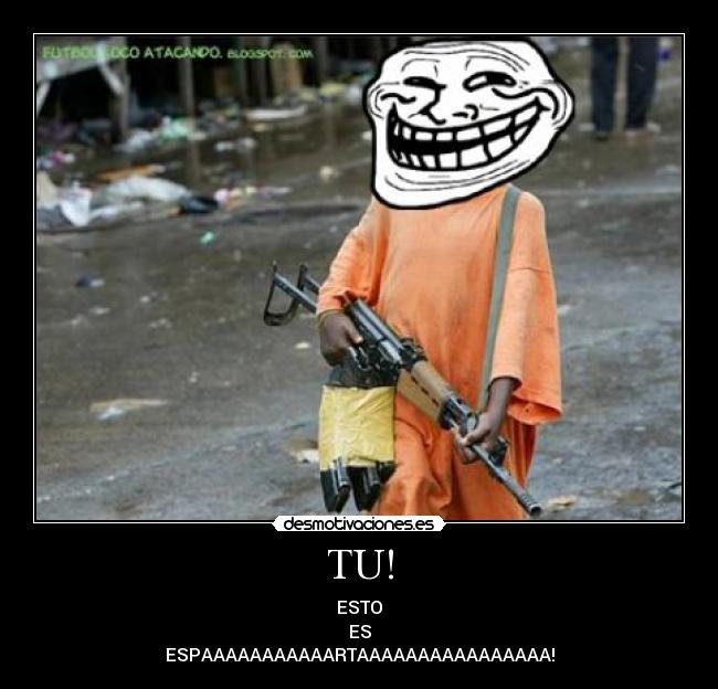 TU! - ESTO
ES
ESPAAAAAAAAAAARTAAAAAAAAAAAAAAAA!