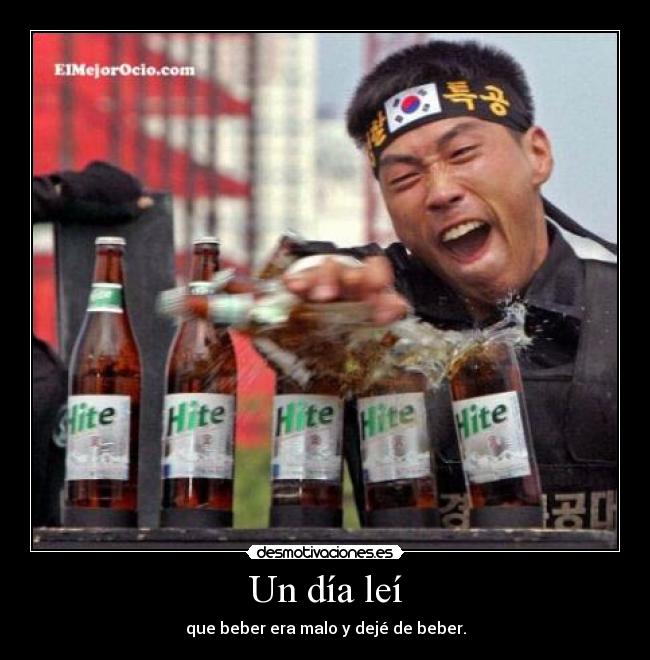 Un día leí - que beber era malo y dejé de beber.