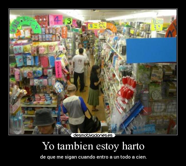 Yo tambien estoy harto - de que me sigan cuando entro a un todo a cien.