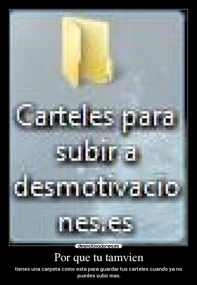 Por que tu tamvien - tienes una carpeta como esta para guardar tus carteles cuando ya no
puedes subir mas.