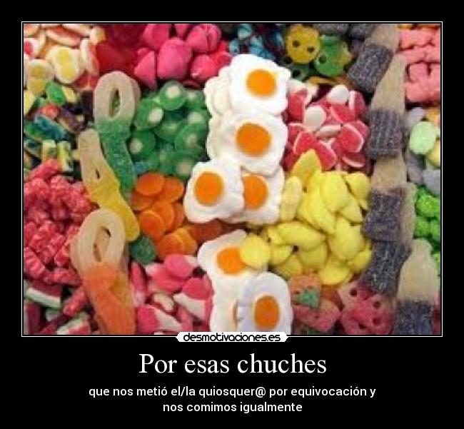 Por esas chuches - que nos metió el/la quiosquer@ por equivocación y
nos comimos igualmente