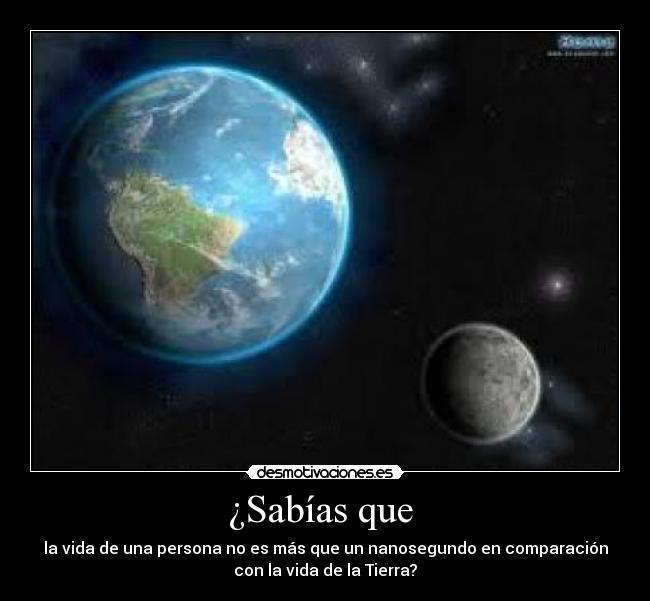 ¿Sabías que  - la vida de una persona no es más que un nanosegundo en comparación
con la vida de la Tierra?