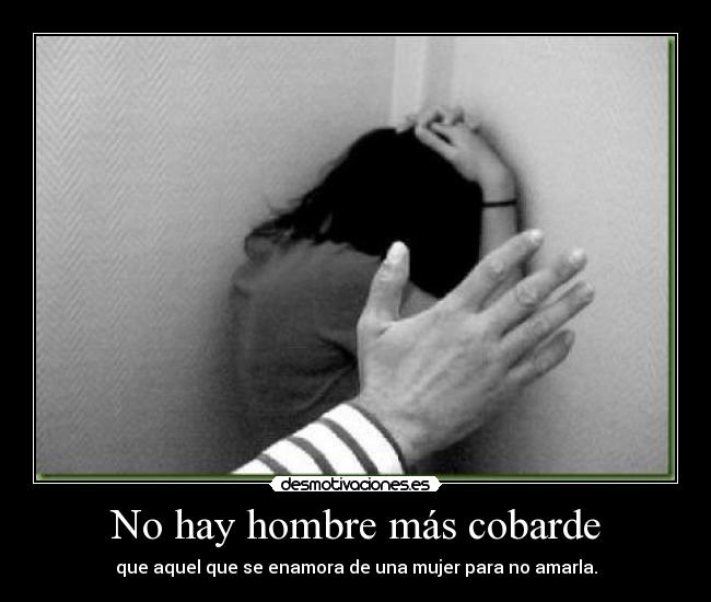 No hay hombre más cobarde - que aquel que se enamora de una mujer para no amarla.