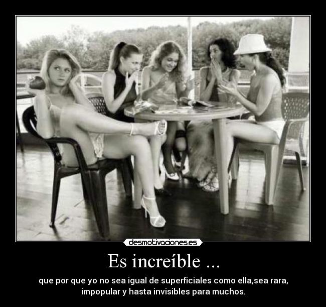 Es increíble ... - que por que yo no sea igual de superficiales como ella,sea rara,
impopular y hasta invisibles para muchos.