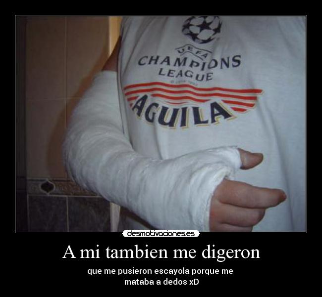 A mi tambien me digeron - que me pusieron escayola porque me
mataba a dedos xD