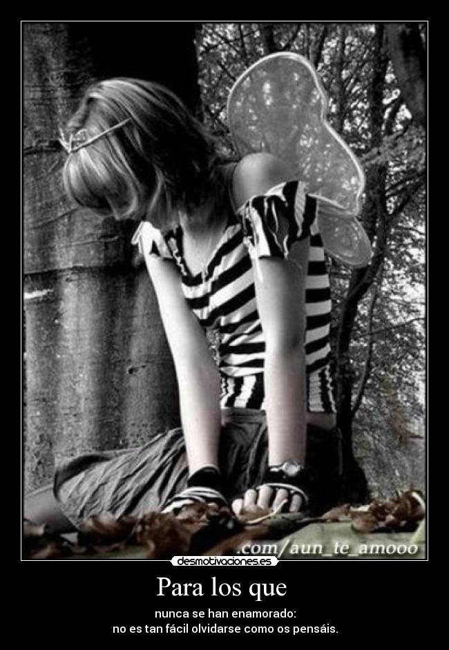 Para los que  - nunca se han enamorado:
no es tan fácil olvidarse como os pensáis.