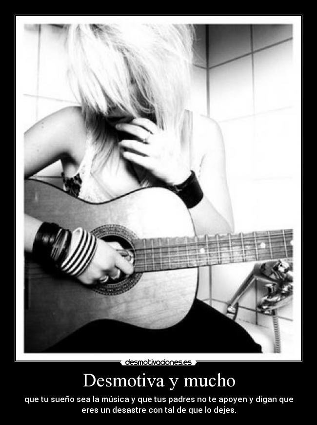 Desmotiva y mucho - que tu sueño sea la música y que tus padres no te apoyen y digan que
eres un desastre con tal de que lo dejes.