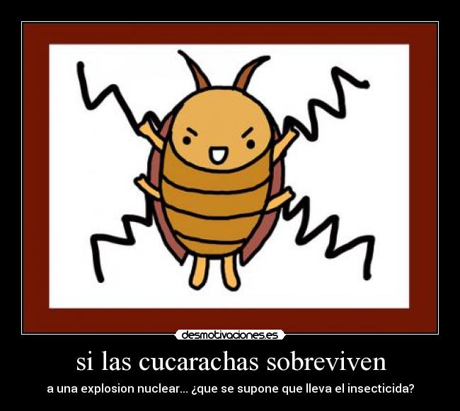 si las cucarachas sobreviven - a una explosion nuclear... ¿que se supone que lleva el insecticida?