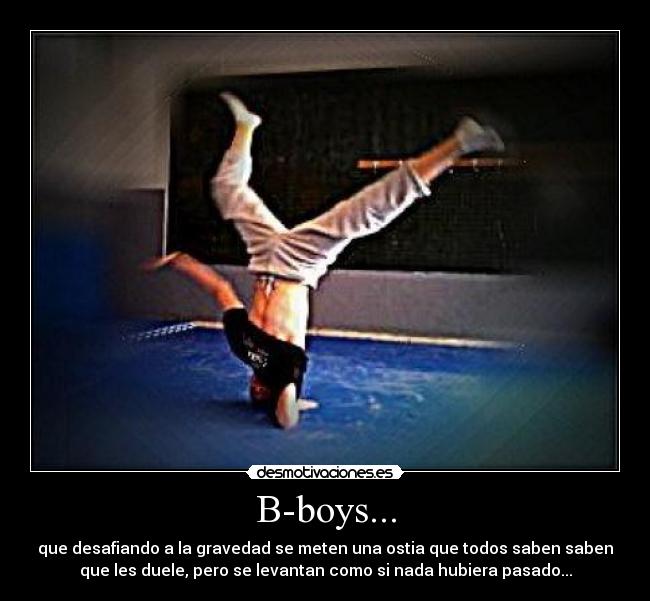 B-boys... - que desafiando a la gravedad se meten una ostia que todos saben saben
que les duele, pero se levantan como si nada hubiera pasado...