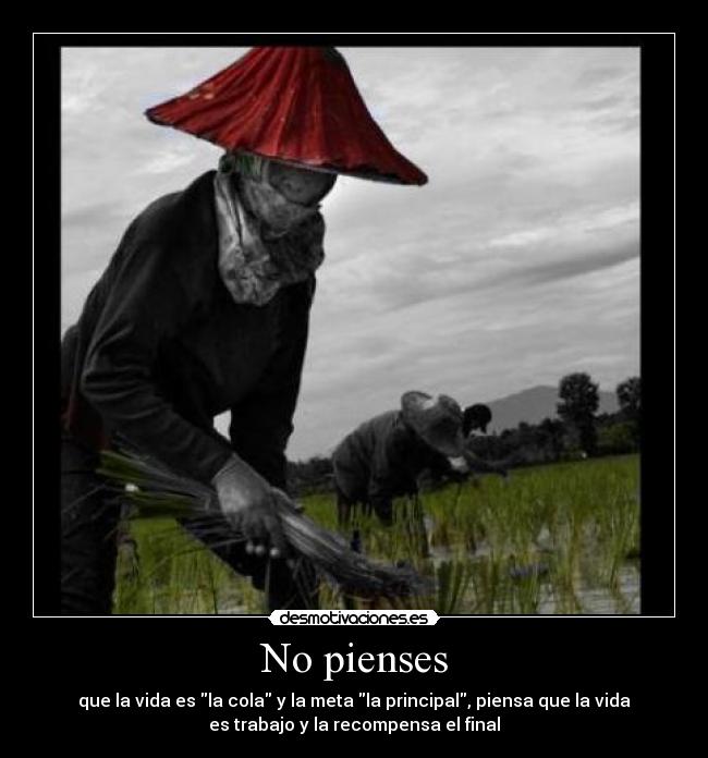 No pienses - que la vida es la cola y la meta la principal, piensa que la vida
es trabajo y la recompensa el final