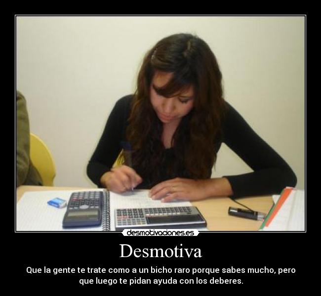 Desmotiva - Que la gente te trate como a un bicho raro porque sabes mucho, pero
que luego te pidan ayuda con los deberes.