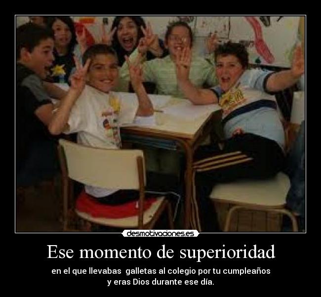 Ese momento de superioridad - en el que llevabas galletas al colegio por tu cumpleaños
y eras Dios durante ese día.