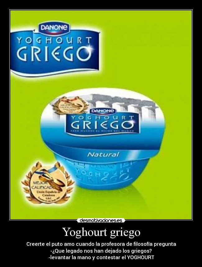 Yoghourt griego - Creerte el puto amo cuando la profesora de filosofía pregunta
 -¿Que legado nos han dejado los griegos? 
-levantar la mano y contestar el YOGHOURT