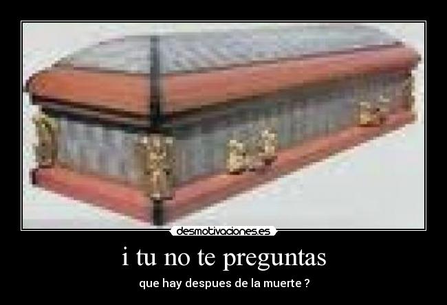 i tu no te preguntas - que hay despues de la muerte ?
