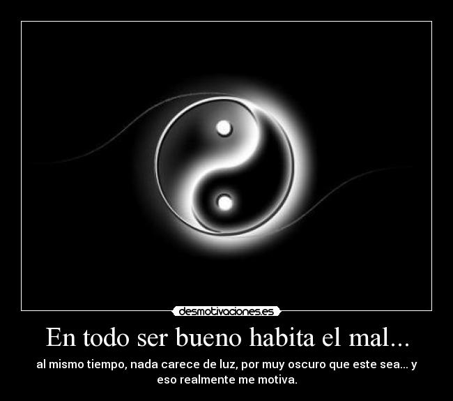 En todo ser bueno habita el mal... - al mismo tiempo, nada carece de luz, por muy oscuro que este sea... y
eso realmente me motiva.