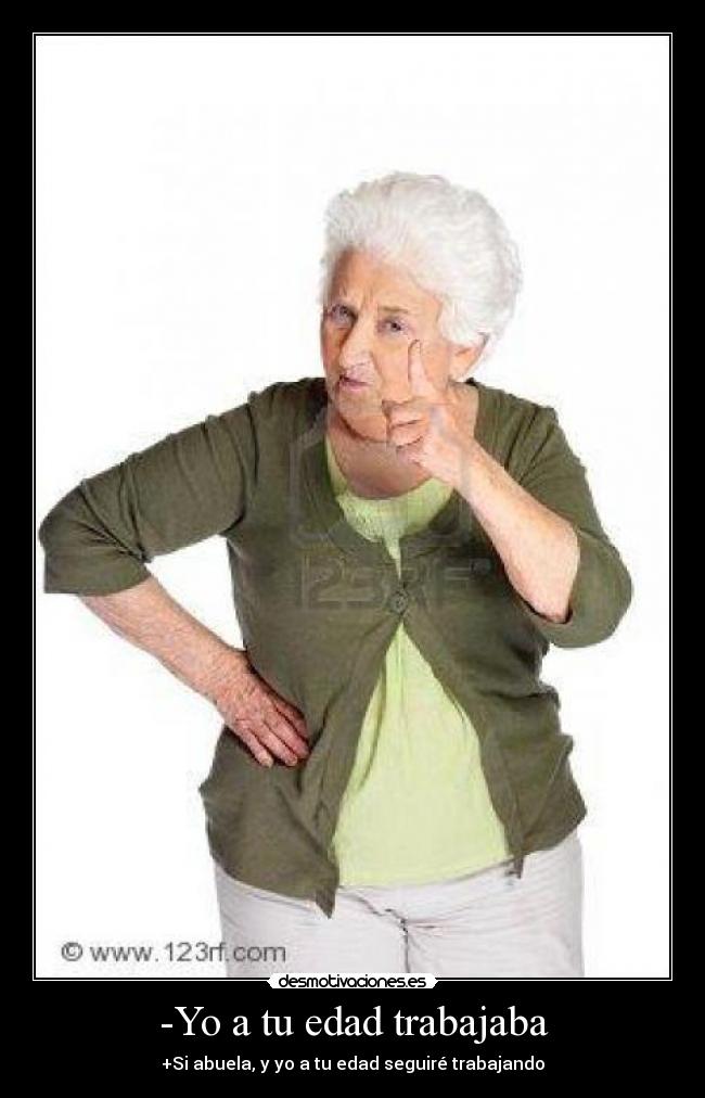 -Yo a tu edad trabajaba - +Si abuela, y yo a tu edad seguiré trabajando