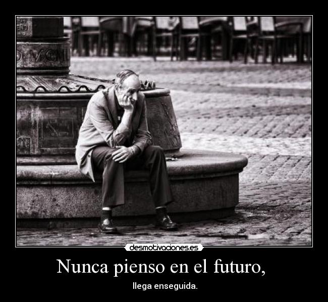 Nunca pienso en el futuro,  -  llega enseguida.