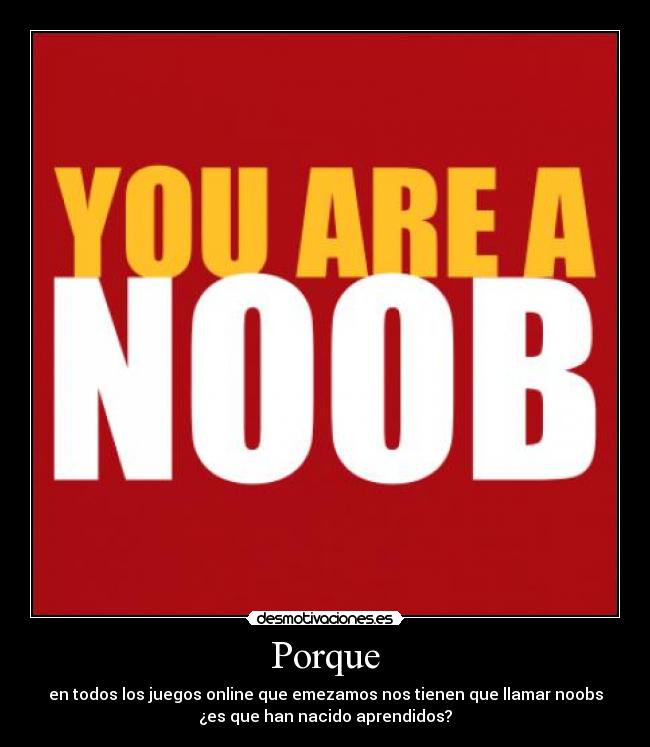 Porque - en todos los juegos online que emezamos nos tienen que llamar noobs
¿es que han nacido aprendidos?