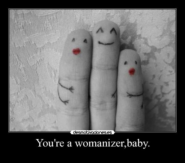 Youre a womanizer,baby. - 