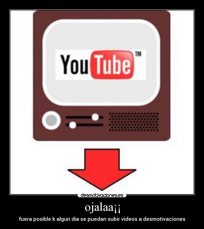 ojalaa¡¡ - fuera posible k algun dia se puedan subir videos a desmotivaciones