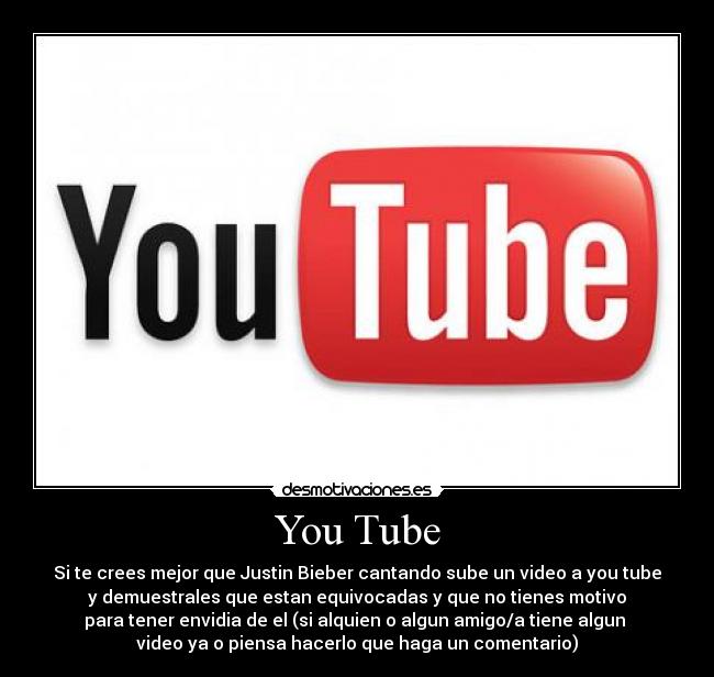 You Tube - Si te crees mejor que Justin Bieber cantando sube un video a you tube
y demuestrales que estan equivocadas y que no tienes motivo
para tener envidia de el (si alquien o algun amigo/a tiene algun 
video ya o piensa hacerlo que haga un comentario)