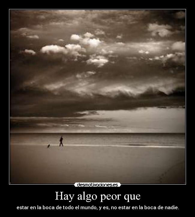 Hay algo peor que - estar en la boca de todo el mundo, y es, no estar en la boca de nadie.