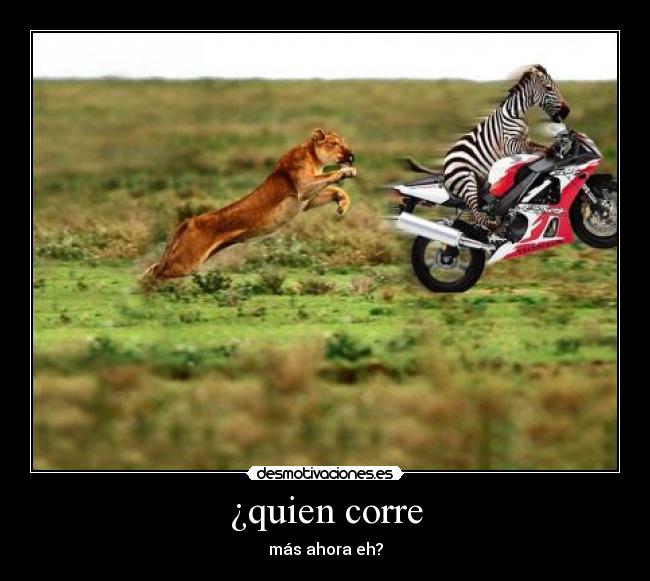 ¿quien corre - más ahora eh?