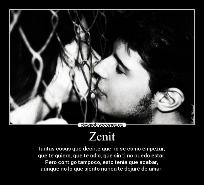 Zenit - Tantas cosas que decirte que no se como empezar, 
que te quiero, que te odio, que sin ti no puedo estar. 
Pero contigo tampoco, esto tenia que acabar, 
aunque no lo que siento nunca te dejaré de amar. 
