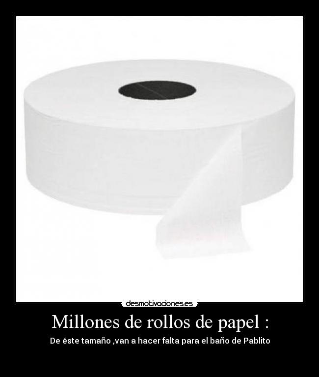 Millones de rollos de papel : - De éste tamaño ,van a hacer falta para el baño de Pablito

