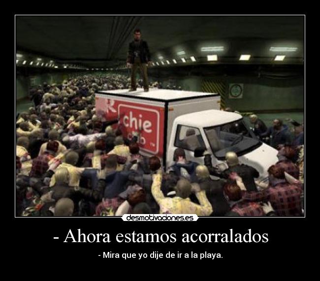 - Ahora estamos acorralados - - Mira que yo dije de ir a la playa.