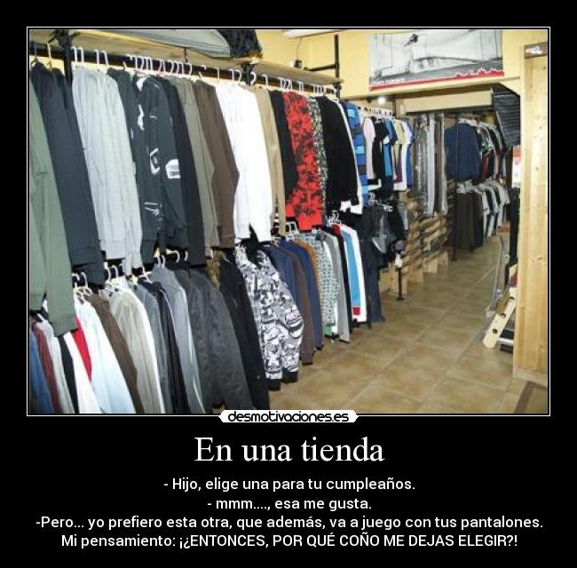 En una tienda - - Hijo, elige una para tu cumpleaños.
- mmm...., esa me gusta.
-Pero... yo prefiero esta otra, que además, va a juego con tus pantalones.
Mi pensamiento: ¡¿ENTONCES, POR QUÉ COÑO ME DEJAS ELEGIR?!