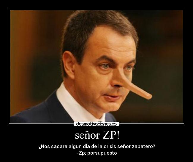 señor ZP! - ¿Nos sacara algun dia de la crisis señor zapatero?
-Zp: porsupuesto
