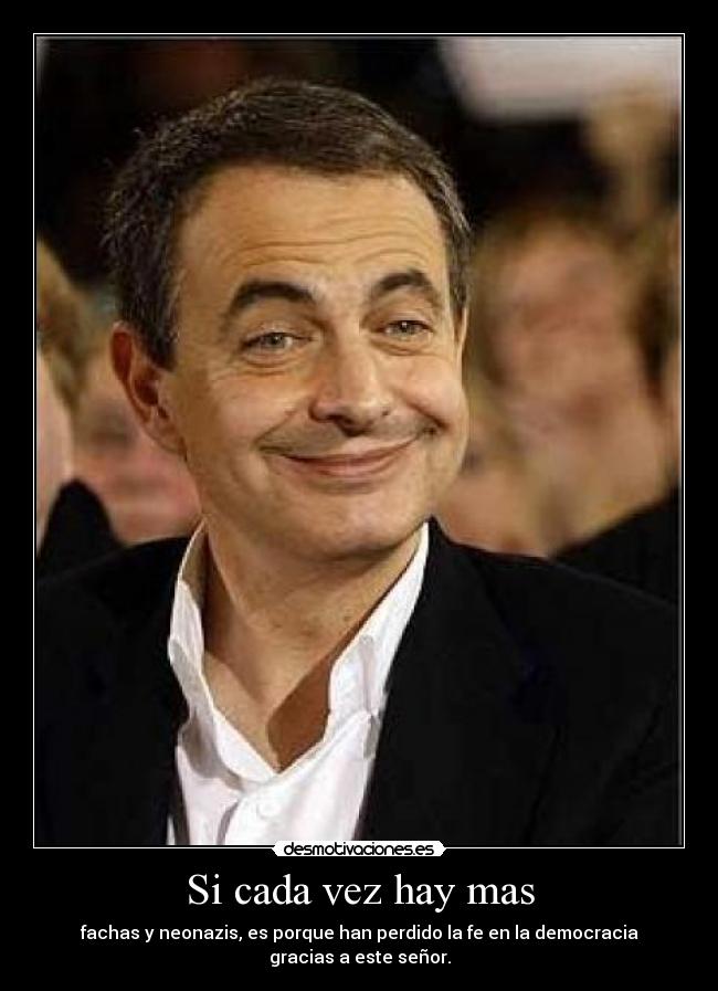 Si cada vez hay mas - fachas y neonazis, es porque han perdido la fe en la democracia gracias a este señor.