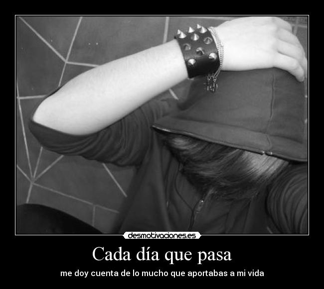 Cada día que pasa - me doy cuenta de lo mucho que aportabas a mi vida