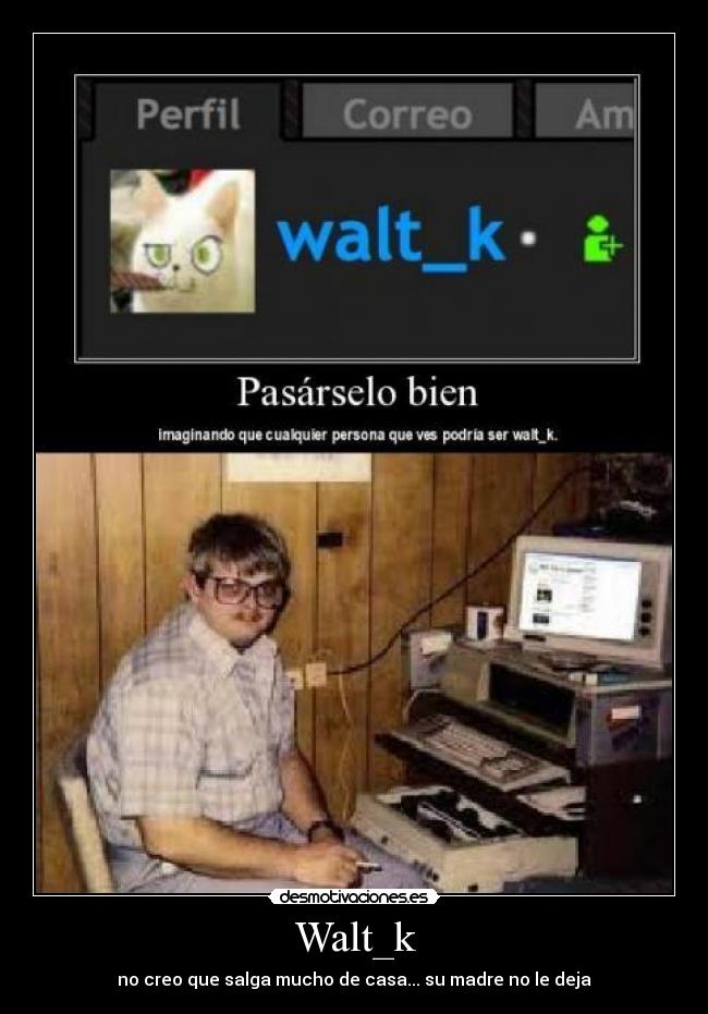 Walt_k - no creo que salga mucho de casa... su madre no le deja