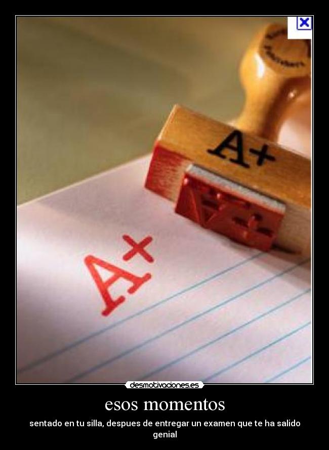 esos momentos - sentado en tu silla, despues de entregar un examen que te ha salido genial