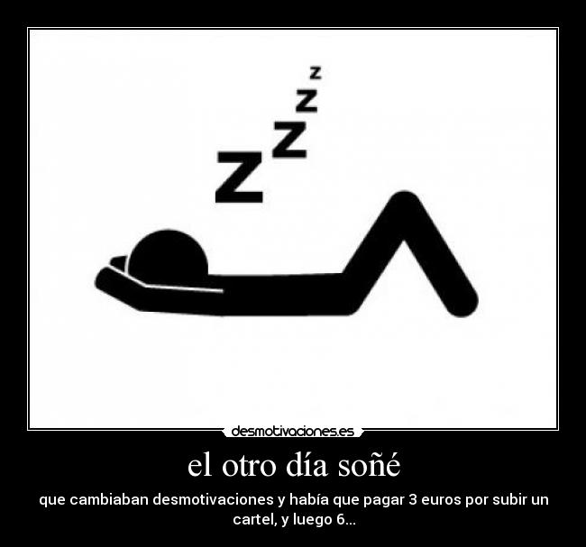 el otro día soñé - que cambiaban desmotivaciones y había que pagar 3 euros por subir un
cartel, y luego 6...