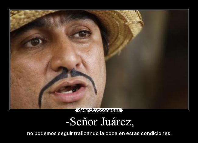 -Señor Juárez, -