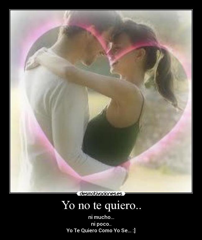 Yo no te quiero.. - ni mucho...
ni poco..
Yo Te Quiero Como Yo Se... :]