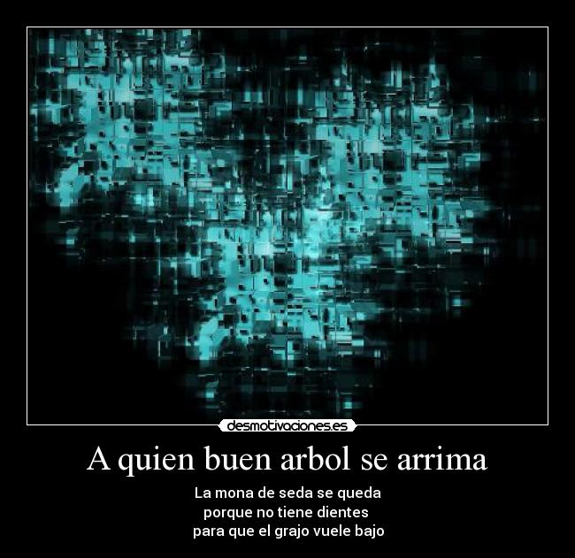 A quien buen arbol se arrima - La mona de seda se queda
porque no tiene dientes 
para que el grajo vuele bajo