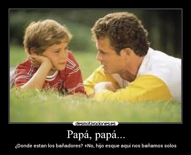 Papá, papá... - ¿Donde estan los bañadores? +No, hijo esque aqui nos bañamos solos