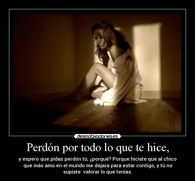 Perdón por todo lo que te hice, - y espero que pidas perdón tú, ¿porqué? Porque hiciste que al chico
que más amo en el mundo me dejara para estar contigo, y tú no
supiste  valorar lo que tenias.