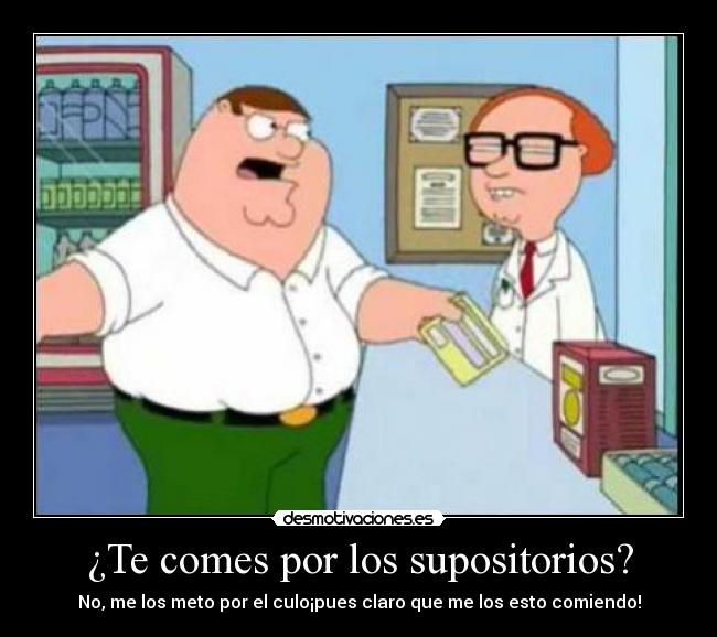 ¿Te comes por los supositorios? - No, me los meto por el culo¡pues claro que me los esto comiendo!