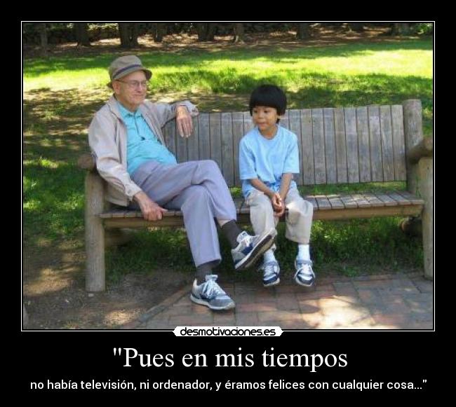 Pues en mis tiempos - no había televisión, ni ordenador, y éramos felices con cualquier cosa...