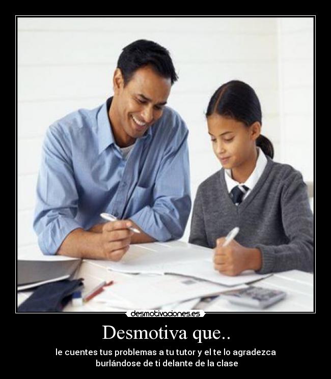 Desmotiva que.. - le cuentes tus problemas a tu tutor y el te lo agradezca
burlándose de ti delante de la clase